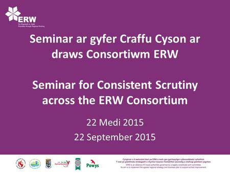 Seminar ar gyfer Craffu Cyson ar draws Consortiwm ERW Seminar for Consistent Scrutiny across the ERW Consortium 22 Medi 2015 22 September 2015.