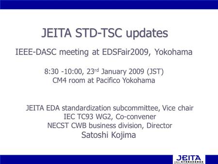1 1 JEITA STD-TSC updates JEITA EDA standardization subcommittee, Vice chair IEC TC93 WG2, Co-convener NECST CWB business division, Director Satoshi Kojima.