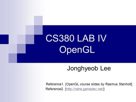 CS380 LAB IV OpenGL Jonghyeob Lee Reference1. [OpenGL course slides by Rasmus Stenholt] Reference2. [http://nehe.gamedev.net/]http://nehe.gamedev.net/