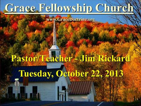 Grace Fellowship Church Pastor/Teacher - Jim Rickard www.GraceDoctrine.org Tuesday, October 22, 2013.