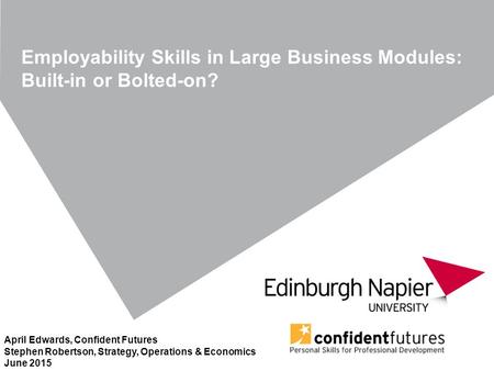 Employability Skills in Large Business Modules: Built-in or Bolted-on? April Edwards, Confident Futures Stephen Robertson, Strategy, Operations & Economics.