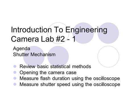 Introduction To Engineering Camera Lab #2 - 1 Agenda Shutter Mechanism Review basic statistical methods Opening the camera case Measure flash duration.