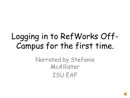 Logging in to RefWorks Off- Campus for the first time. Narrated by Stefanie McAllister ISU EAF.