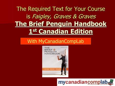 The Required Text for Your Course is Faigley, Graves & Graves The Brief Penguin Handbook 1 st Canadian Edition With MyCanadianCompLab.