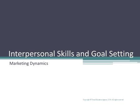 Interpersonal Skills and Goal Setting Marketing Dynamics Copyright © Texas Education Agency, 2014. All rights reserved.