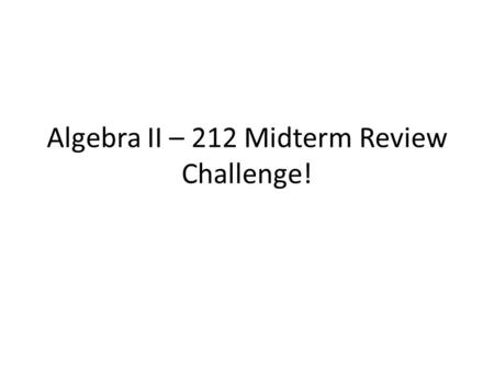 Algebra II – 212 Midterm Review Challenge!. Please work within your groups to complete the problems. Remember….each person in your group will answer on.