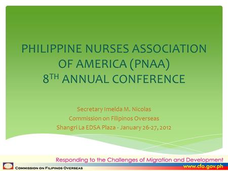 PHILIPPINE NURSES ASSOCIATION OF AMERICA (PNAA) 8 TH ANNUAL CONFERENCE Secretary Imelda M. Nicolas Commission on Filipinos Overseas Shangri La EDSA Plaza.