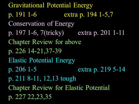Gravitational Potential Energy p. 191 1-6extra p. 194 1-5,7 Conservation of Energy p. 197 1-6, 7(tricky)extra p. 201 1-11 Chapter Review for above p. 226.