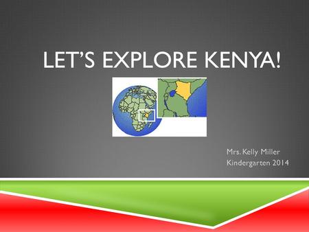 LET’S EXPLORE KENYA! Mrs. Kelly Miller Kindergarten 2014.
