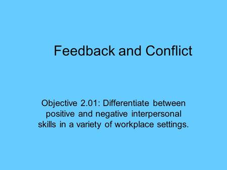 Feedback and Conflict Objective 2.01: Differentiate between positive and negative interpersonal skills in a variety of workplace settings.