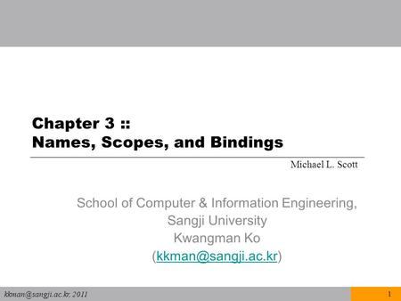 2011 1 Chapter 3 :: Names, Scopes, and Bindings Michael L. Scott School of Computer & Information Engineering, Sangji University Kwangman.
