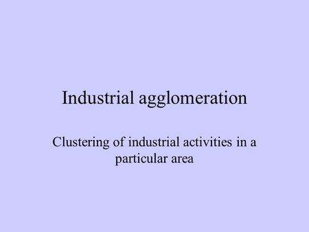 Industrial agglomeration Clustering of industrial activities in a particular area.