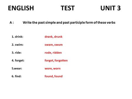 ENGLISH TESTUNIT 3 A :Write the past simple and past participle form of these verbs 1. drink: 2. swim: 3. ride: 4. forget: 5.wear: 6. find: drank, drunk.