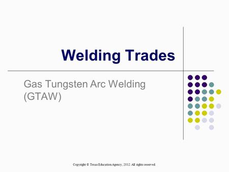 Welding Trades Gas Tungsten Arc Welding (GTAW) Copyright © Texas Education Agency, 2012. All rights reserved.