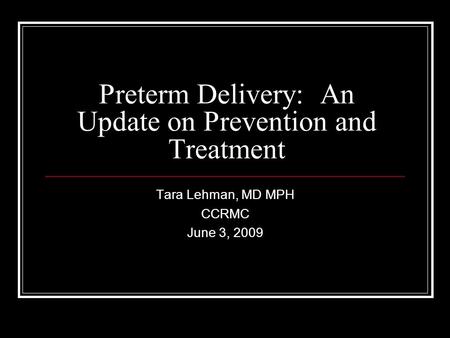 Preterm Delivery: An Update on Prevention and Treatment Tara Lehman, MD MPH CCRMC June 3, 2009.