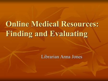Online Medical Resources: Finding and Evaluating Librarian Anna Jones.