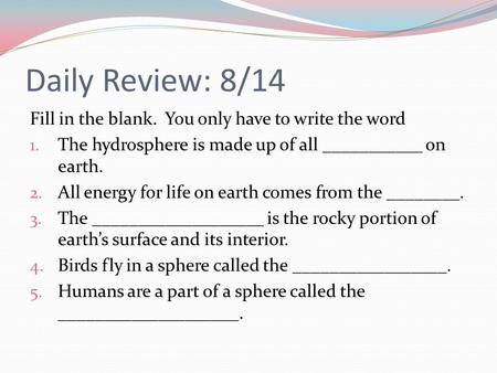 Daily Review: 8/14 Fill in the blank. You only have to write the word 1. The hydrosphere is made up of all ___________ on earth. 2. All energy for life.