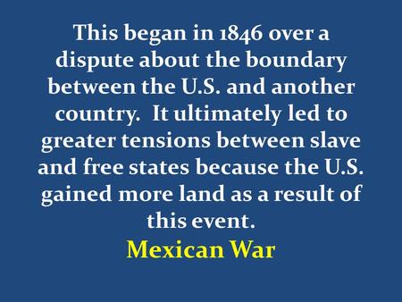 This began in 1846 over a dispute about the boundary between the U.S. and another country. It ultimately led to greater tensions between slave and free.