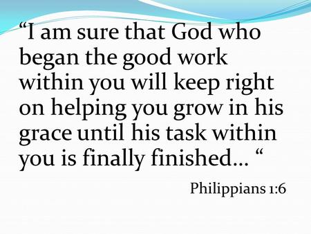 “I am sure that God who began the good work within you will keep right on helping you grow in his grace until his task within you is finally finished…