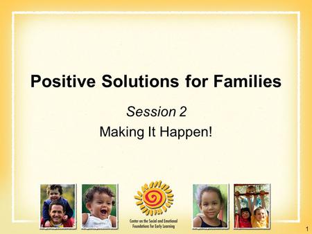 Positive Solutions for Families Session 2 Making It Happen! 1.