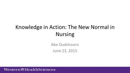 Knowledge in Action: The New Normal in Nursing Abe Oudshoorn June 23, 2015.