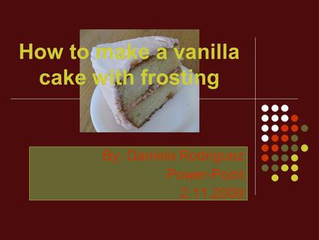 How to make a vanilla cake with frosting By: Daniela Rodriguez Power-Point 2.11.2009.