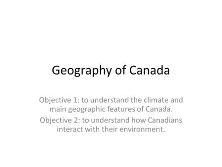 Geography of Canada Objective 1: to understand the climate and main geographic features of Canada. Objective 2: to understand how Canadians interact with.