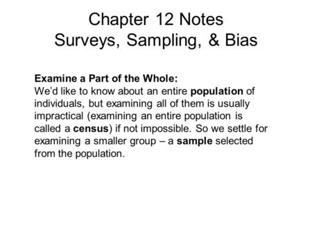 Chapter 12 Notes Surveys, Sampling, & Bias Examine a Part of the Whole: We’d like to know about an entire population of individuals, but examining all.