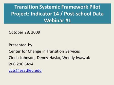 Transition Systemic Framework Pilot Project: Indicator 14 / Post-school Data Webinar #1 October 28, 2009 Presented by: Center for Change in Transition.