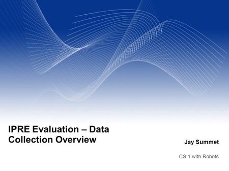 Jay Summet CS 1 with Robots IPRE Evaluation – Data Collection Overview.