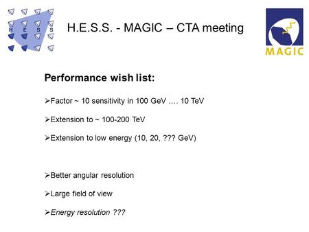 H.E.S.S. - MAGIC – CTA meeting Performance wish list:  Factor ~ 10 sensitivity in 100 GeV …. 10 TeV  Extension to ~ 100-200 TeV  Extension to low energy.