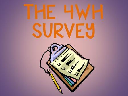 THE 4WH SURVEY. The Job! Mr. XXX has asked you to do a very special job. He wants you to conduct a survey so he and the other principals can get a better.