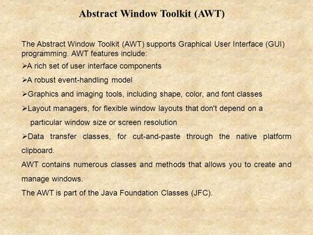 Abstract Window Toolkit (AWT) The Abstract Window Toolkit (AWT) supports Graphical User Interface (GUI) programming. AWT features include:  A rich set.