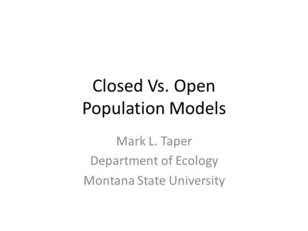 Closed Vs. Open Population Models Mark L. Taper Department of Ecology Montana State University.