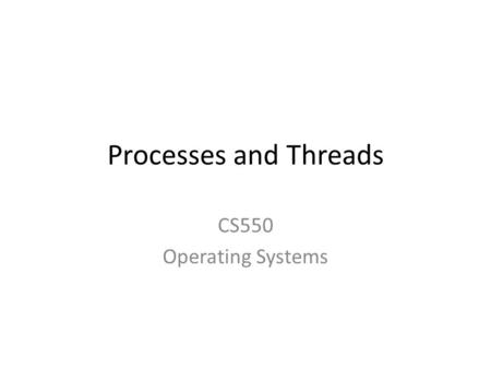 Processes and Threads CS550 Operating Systems. Processes and Threads These exist only at execution time They have fast state changes -> in memory and.