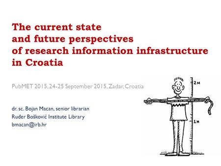 The current state and future perspectives of research information infrastructure in Croatia PubMET 2015, 24-25 September 2015, Zadar, Croatia dr. sc. Bojan.