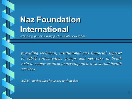 1 Naz Foundation International advocacy, policy and support on male sexualities providing technical, institutional and financial support to MSM collectivities,