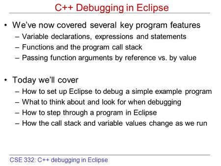 CSE 332: C++ debugging in Eclipse C++ Debugging in Eclipse We’ve now covered several key program features –Variable declarations, expressions and statements.