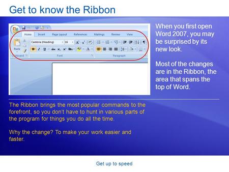Get up to speed Get to know the Ribbon When you first open Word 2007, you may be surprised by its new look. Most of the changes are in the Ribbon, the.