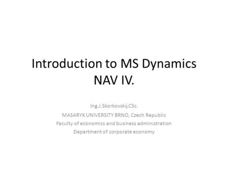 Introduction to MS Dynamics NAV IV. Ing.J.Skorkovský,CSc. MASARYK UNIVERSITY BRNO, Czech Republic Faculty of economics and business administration Department.