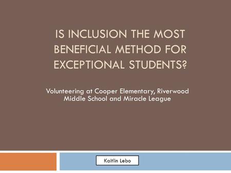 IS INCLUSION THE MOST BENEFICIAL METHOD FOR EXCEPTIONAL STUDENTS? Volunteering at Cooper Elementary, Riverwood Middle School and Miracle League Kaitlin.