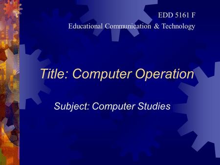 Title: Computer Operation Subject: Computer Studies EDD 5161 F Educational Communication & Technology.