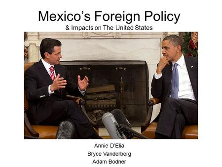 Mexico’s Foreign Policy & Impacts on The United States Annie D’Elia Bryce Vanderberg Adam Bodner.