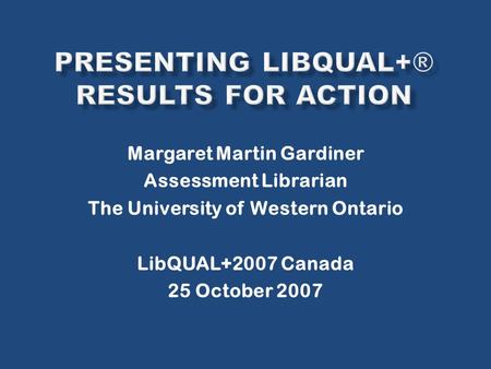 Margaret Martin Gardiner Assessment Librarian The University of Western Ontario LibQUAL+2007 Canada 25 October 2007.