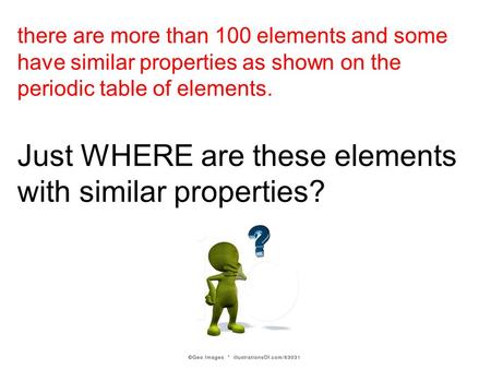 There are more than 100 elements and some have similar properties as shown on the periodic table of elements. Just WHERE are these elements with similar.