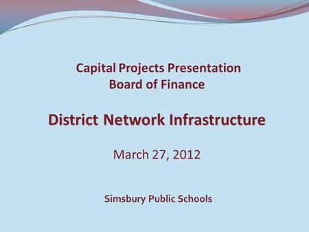 District Network Infrastructure Capital Projects Presentation Board of Finance District Network Infrastructure March 27, 2012 Simsbury Public Schools.