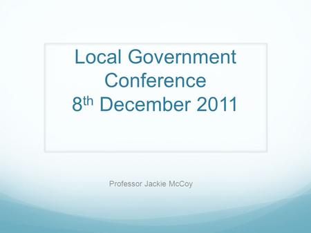 Local Government Conference 8 th December 2011 Professor Jackie McCoy.