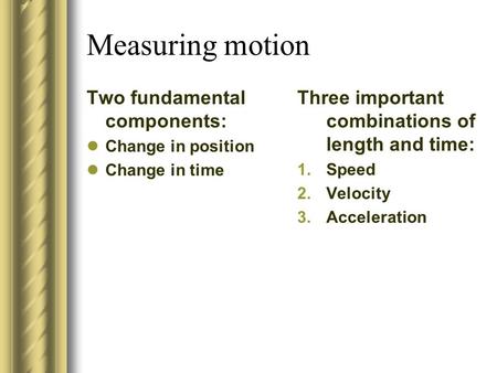 Measuring motion Two fundamental components: Change in position Change in time Three important combinations of length and time: 1.Speed 2.Velocity 3.Acceleration.