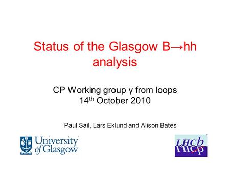 Status of the Glasgow B→hh analysis CP Working group γ from loops 14 th October 2010 Paul Sail, Lars Eklund and Alison Bates.
