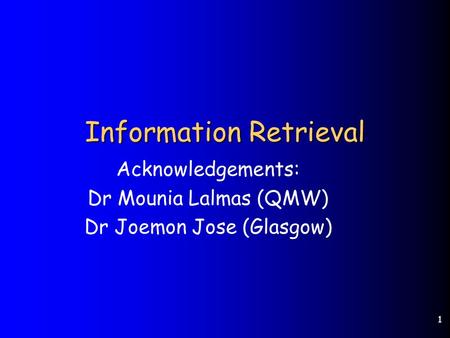 1 Information Retrieval Acknowledgements: Dr Mounia Lalmas (QMW) Dr Joemon Jose (Glasgow)